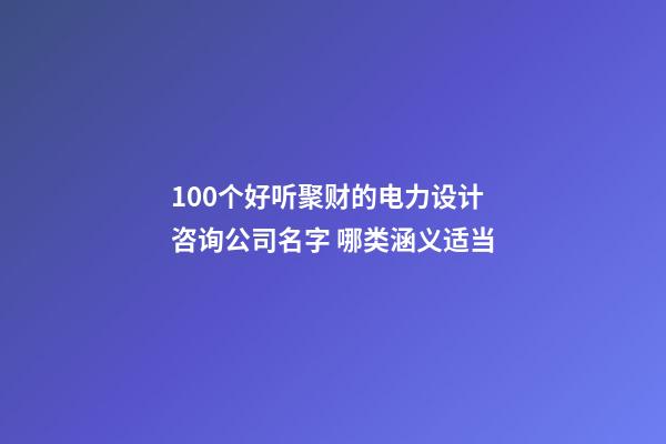 100个好听聚财的电力设计咨询公司名字 哪类涵义适当